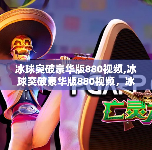 冰球突破豪华版880视频,冰球突破豪华版880视频，冰雪运动的新篇章