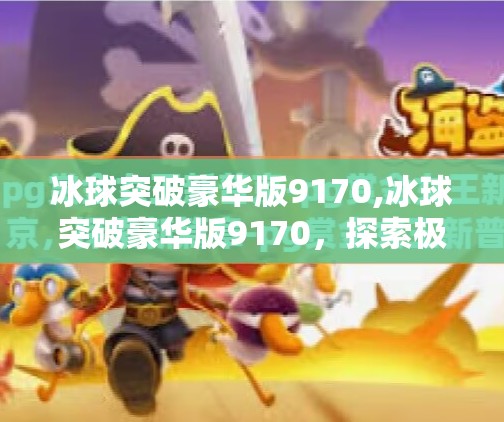 冰球突破豪华版9170,冰球突破豪华版9170，探索极限与激情的碰撞