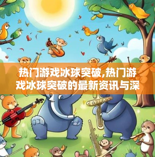 热门游戏冰球突破,热门游戏冰球突破的最新资讯与深度解析