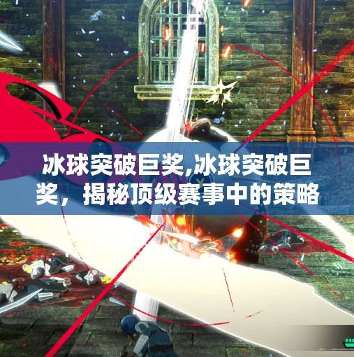 冰球突破巨奖,冰球突破巨奖，揭秘顶级赛事中的策略与技巧