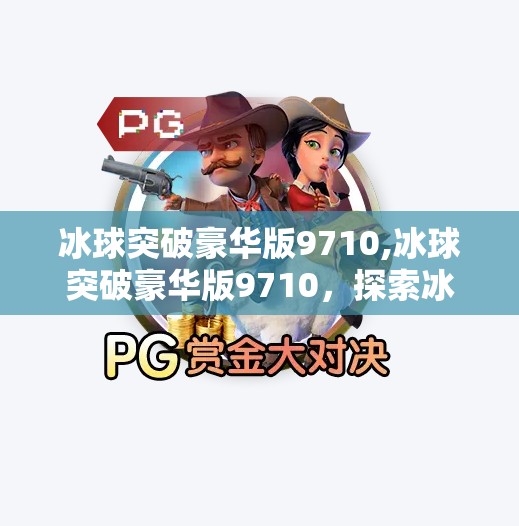 冰球突破豪华版9710,冰球突破豪华版9710，探索冰雪运动的极限