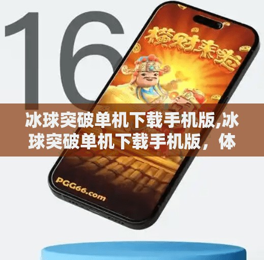 冰球突破单机下载手机版,冰球突破单机下载手机版，体验冰雪运动的乐趣