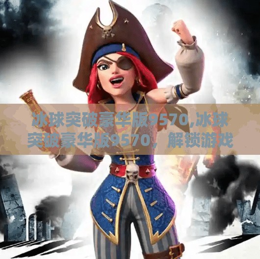 冰球突破豪华版9570,冰球突破豪华版9570，解锁游戏新纪元