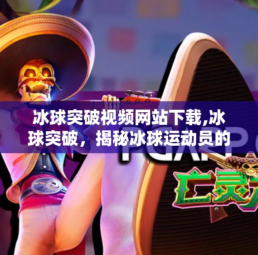 冰球突破视频网站下载,冰球突破，揭秘冰球运动员的训练与技巧