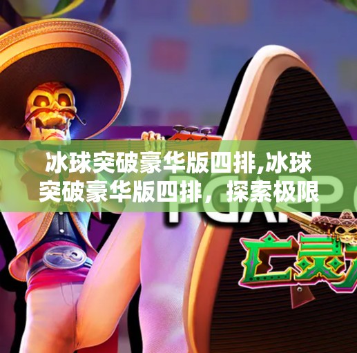 冰球突破豪华版四排,冰球突破豪华版四排，探索极限与激情的旅程