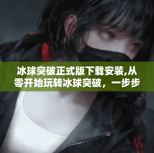 冰球突破正式版下载安装,从零开始玩转冰球突破，一步步带你成为高手