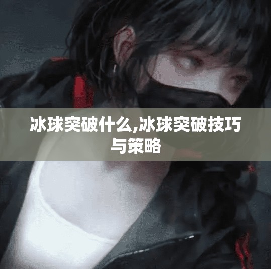 冰球突破什么,冰球突破技巧与策略