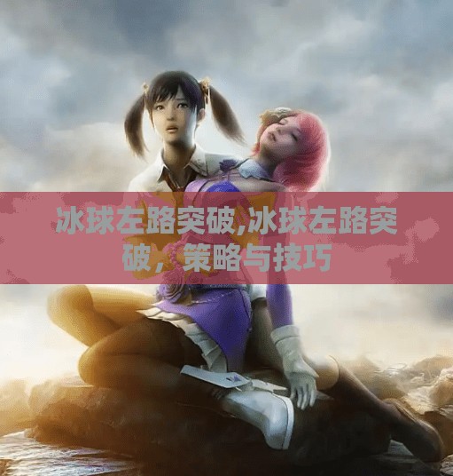 冰球左路突破,冰球左路突破，策略与技巧
