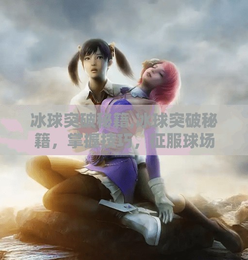 冰球突破秘籍,冰球突破秘籍，掌握技巧，征服球场