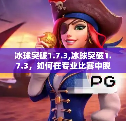 冰球突破1.7.3,冰球突破1.7.3，如何在专业比赛中脱颖而出