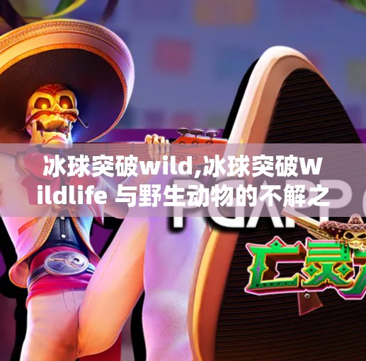 冰球突破wild,冰球突破Wildlife 与野生动物的不解之缘