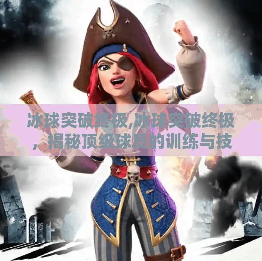 冰球突破终极,冰球突破终极，揭秘顶级球员的训练与技巧