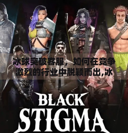 冰球突破客服，如何在竞争激烈的行业中脱颖而出,冰球突破客服