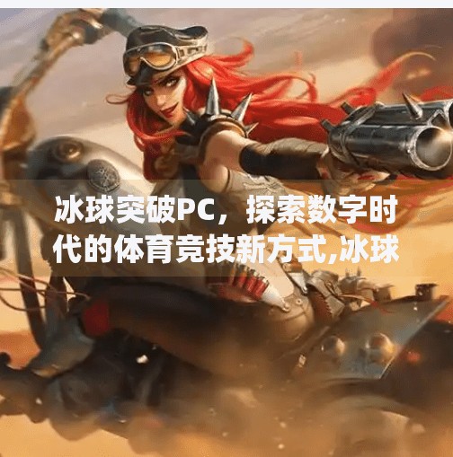 冰球突破PC，探索数字时代的体育竞技新方式,冰球突破pc