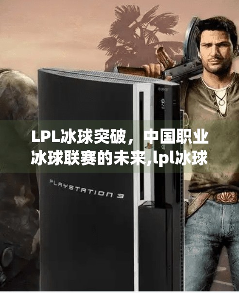 LPL冰球突破，中国职业冰球联赛的未来,lpl冰球突破