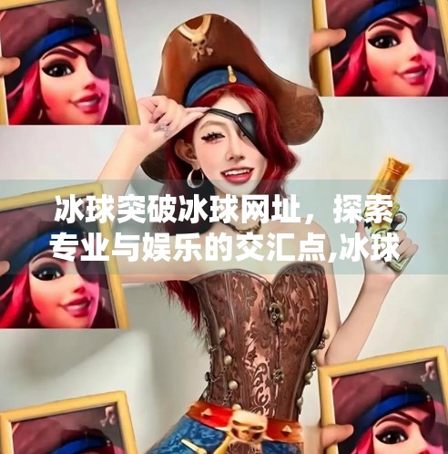 冰球突破冰球网址，探索专业与娱乐的交汇点,冰球突破冰球网址