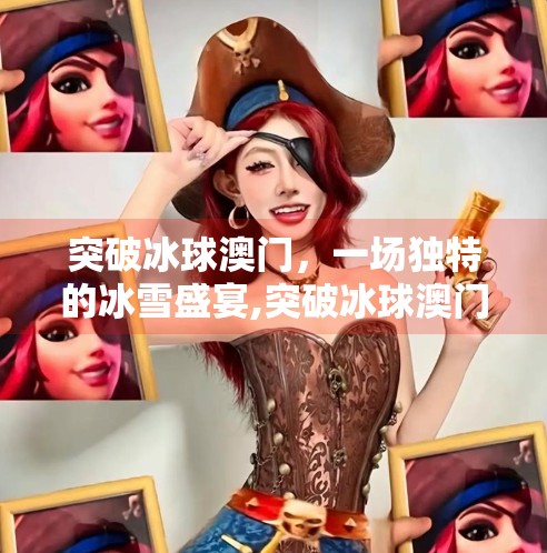 突破冰球澳门，一场独特的冰雪盛宴,突破冰球澳门