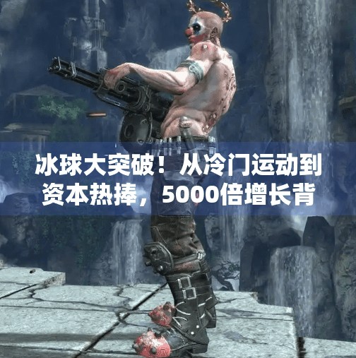 冰球大突破！从冷门运动到资本热捧，5000倍增长背后的奇迹逻辑,冰球大突破5000倍