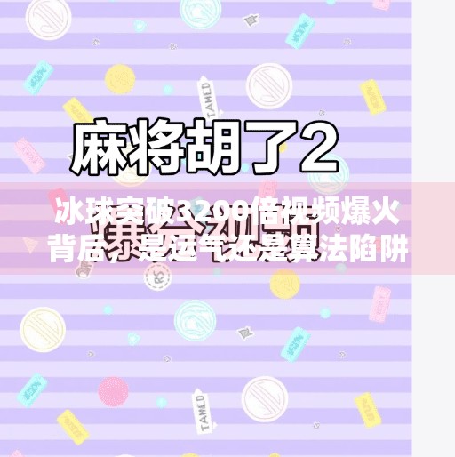 冰球突破3200倍视频爆火背后，是运气还是算法陷阱？冰球突破3200倍视频