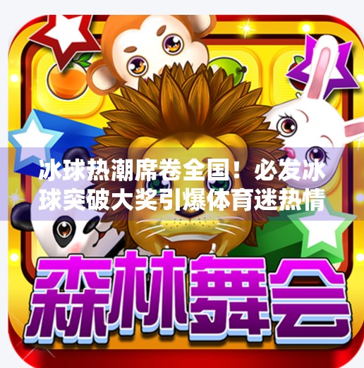 冰球热潮席卷全国！必发冰球突破大奖引爆体育迷热情，你敢来挑战吗？必发冰球突破大奖