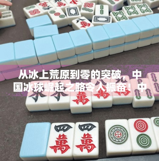 从冰上荒原到零的突破，中国冰球崛起之路令人振奋！中国冰球实现零突破