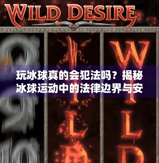 玩冰球真的会犯法吗？揭秘冰球运动中的法律边界与安全常识,玩冰球突破犯法吗