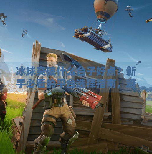 冰球突破什么台子好点？新手必看的平台选择指南，避坑不踩雷！冰球突破什么台子好点