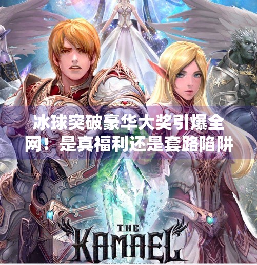 冰球突破豪华大奖引爆全网！是真福利还是套路陷阱？深度拆解背后玄机！最近冰球突破豪华大奖