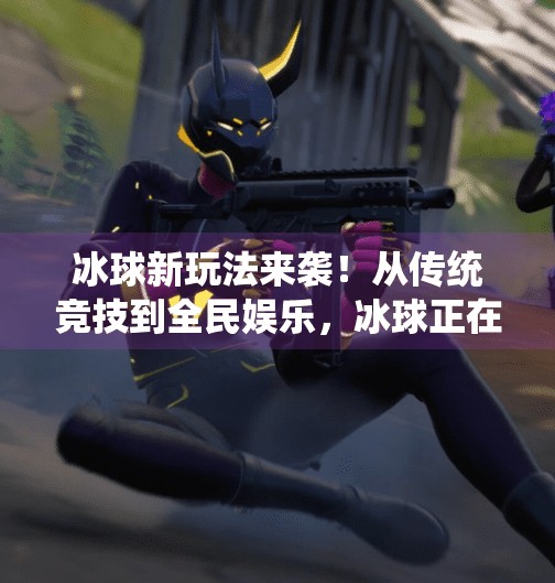 冰球新玩法来袭！从传统竞技到全民娱乐，冰球正在破冰出圈,突破冰球玩法介绍