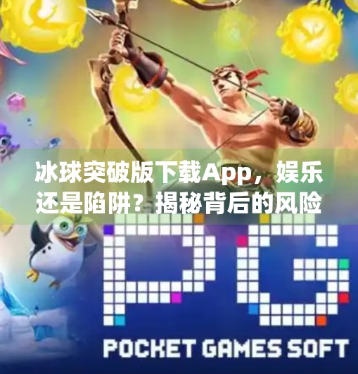 冰球突破版下载App，娱乐还是陷阱？揭秘背后的风险与真相,冰球突破版下载app
