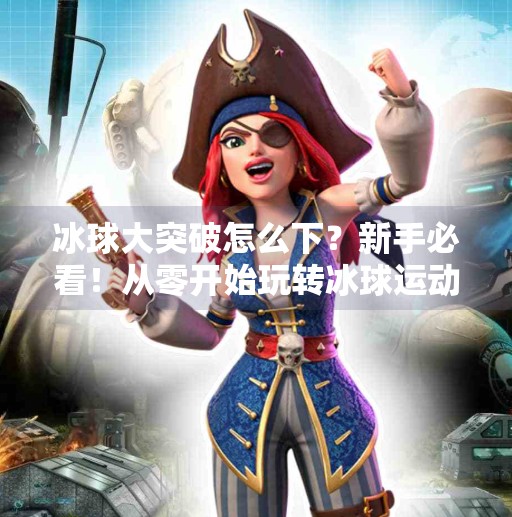 冰球大突破怎么下？新手必看！从零开始玩转冰球运动的完整指南,冰球大突破怎么下