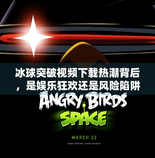 冰球突破视频下载热潮背后，是娱乐狂欢还是风险陷阱？最新冰球突破视频下载