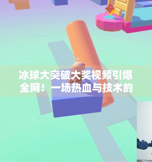 冰球大突破大奖视频引爆全网！一场热血与技术的完美碰撞，你看了吗？冰球大突破大奖视频