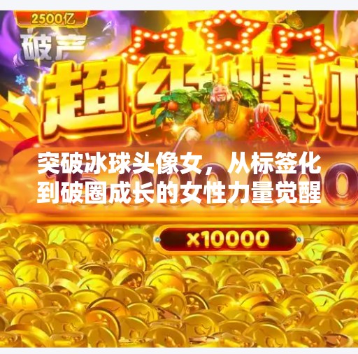 突破冰球头像女，从标签化到破圈成长的女性力量觉醒,突破冰球头像女