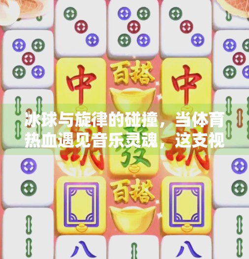 冰球与旋律的碰撞，当体育热血遇见音乐灵魂，这支视频如何引爆全网？突破冰球音乐视频