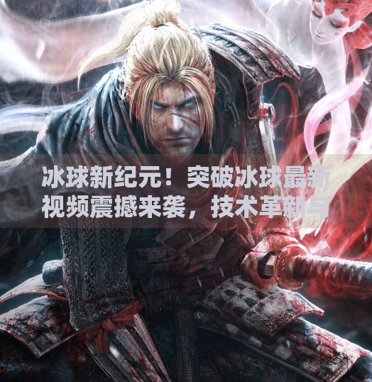 冰球新纪元！突破冰球最新视频震撼来袭，技术革新与热血激情完美融合！突破冰球最新视频
