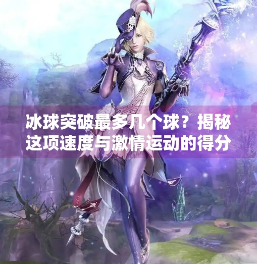 冰球突破最多几个球？揭秘这项速度与激情运动的得分奥秘！冰球突破最多几个球