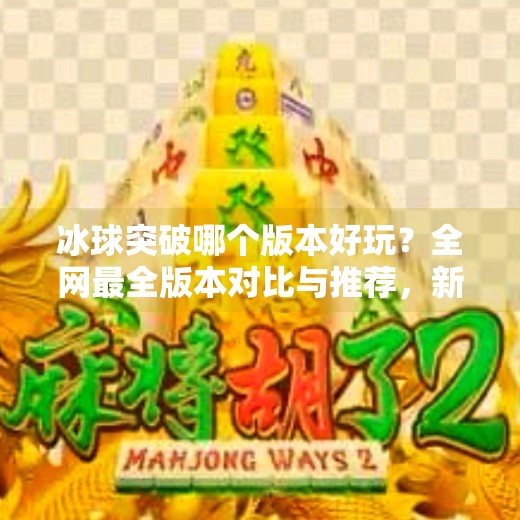 冰球突破哪个版本好玩？全网最全版本对比与推荐，新手老手都能找到乐趣！冰球突破哪个版本好玩