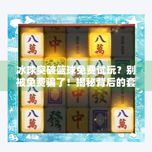 冰球突破篮球免费试玩？别被免费骗了！揭秘背后的套路与真实体验,冰球突破篮球免费试玩