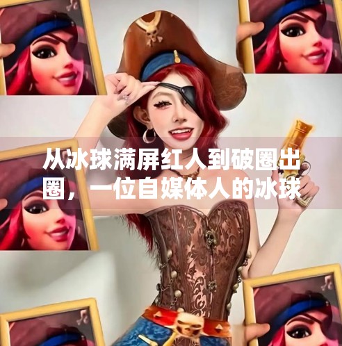 从冰球满屏红人到破圈出圈，一位自媒体人的冰球突围之路,突破冰球满屏红人