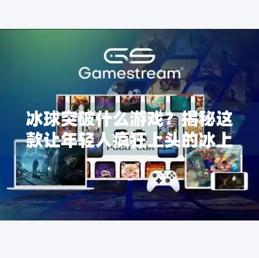 冰球突破什么游戏？揭秘这款让年轻人疯狂上头的冰上竞技新宠！冰球突破什么游戏