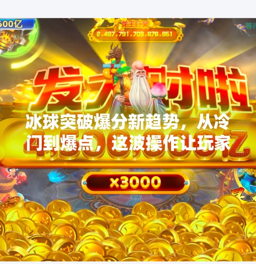 冰球突破爆分新趋势，从冷门到爆点，这波操作让玩家直呼上头！最新冰球突破爆分