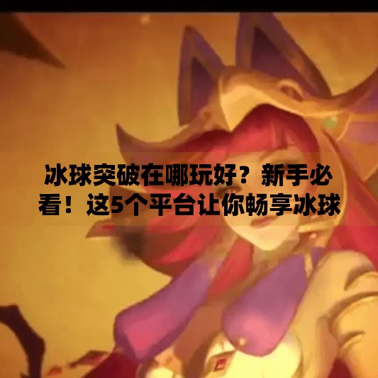 冰球突破在哪玩好？新手必看！这5个平台让你畅享冰球乐趣不踩雷！冰球突破在哪玩好