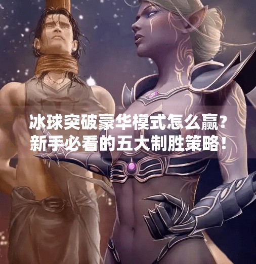 冰球突破豪华模式怎么赢？新手必看的五大制胜策略！冰球突破豪华怎么赢