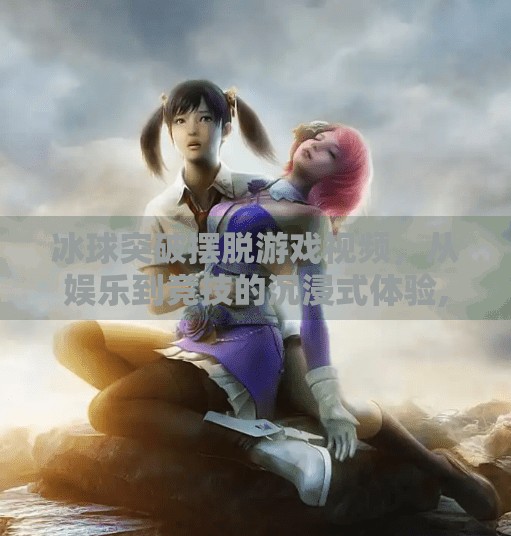 冰球突破摆脱游戏视频，从娱乐到竞技的沉浸式体验,冰球突破摆脱游戏视频