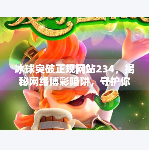 冰球突破正规网站234，揭秘网络博彩陷阱，守护你的财产安全！冰球突破正规网站234