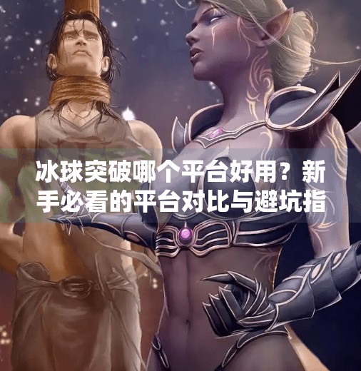 冰球突破哪个平台好用？新手必看的平台对比与避坑指南！冰球突破哪个平台好用