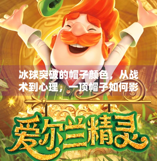 冰球突破的帽子颜色，从战术到心理，一顶帽子如何影响比赛走势？冰球突破的帽子颜色