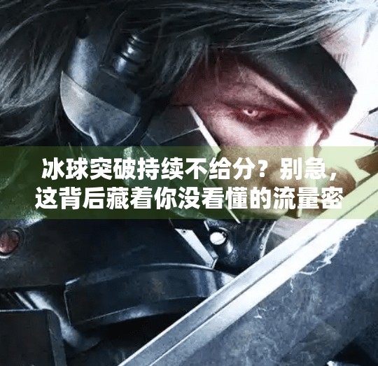 冰球突破持续不给分？别急，这背后藏着你没看懂的流量密码！冰球突破持续不给分