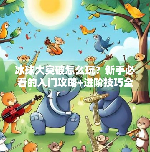 冰球大突破怎么玩？新手必看的入门攻略+进阶技巧全解析！冰球大突破怎么玩